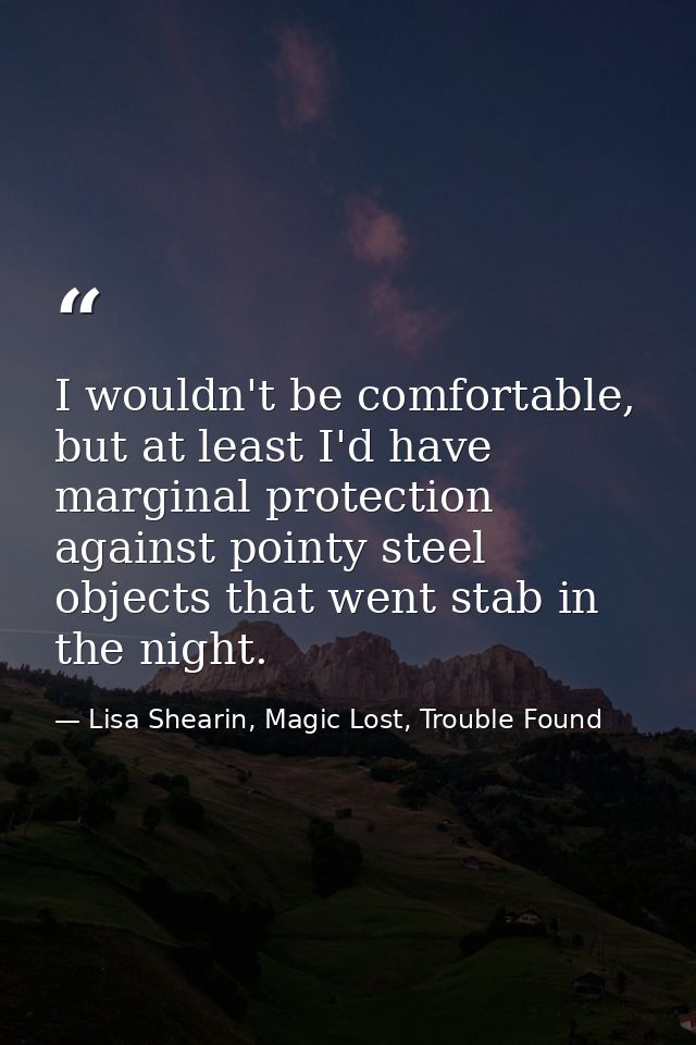 I wouldn't be comfortable, but at least I'd have marginal protection against pointy steel objects that went stab in the  — Lisa Shearin, Magic Lost, Trouble Found