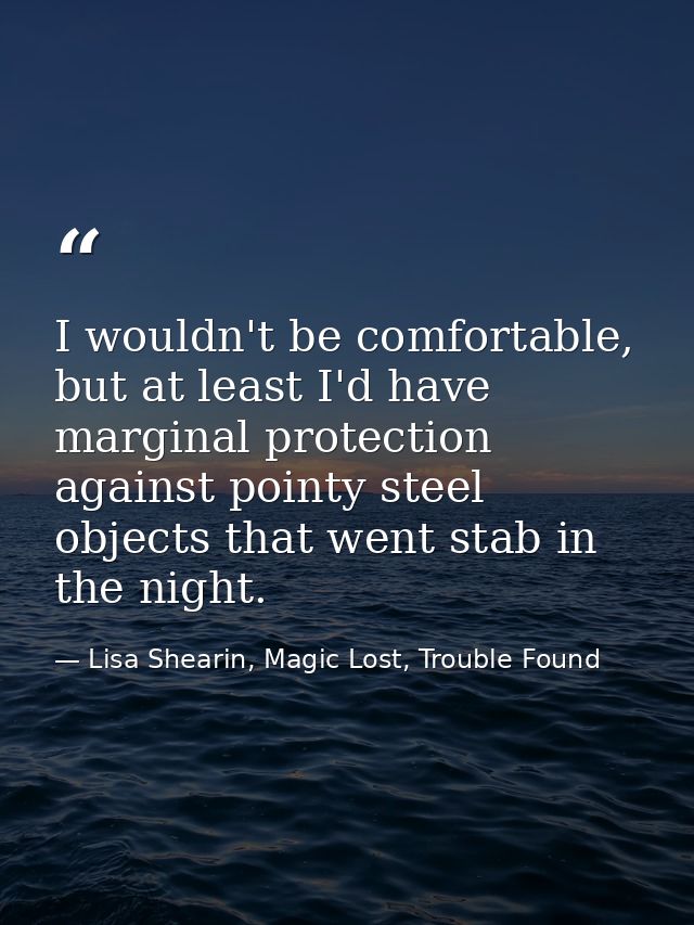 I wouldn't be comfortable, but at least I'd have marginal protection against pointy steel objects that went stab in the  — Lisa Shearin, Magic Lost, Trouble Found