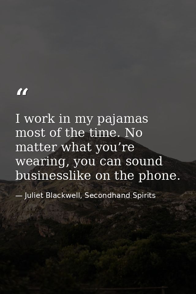 I work in my pajamas most of the time. No matter what you’re wearing, you can sound businesslike on the phone. — Juliet Blackwell, Secondhand Spirits