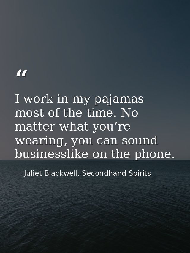 I work in my pajamas most of the time. No matter what you’re wearing, you can sound businesslike on the phone. — Juliet Blackwell, Secondhand Spirits
