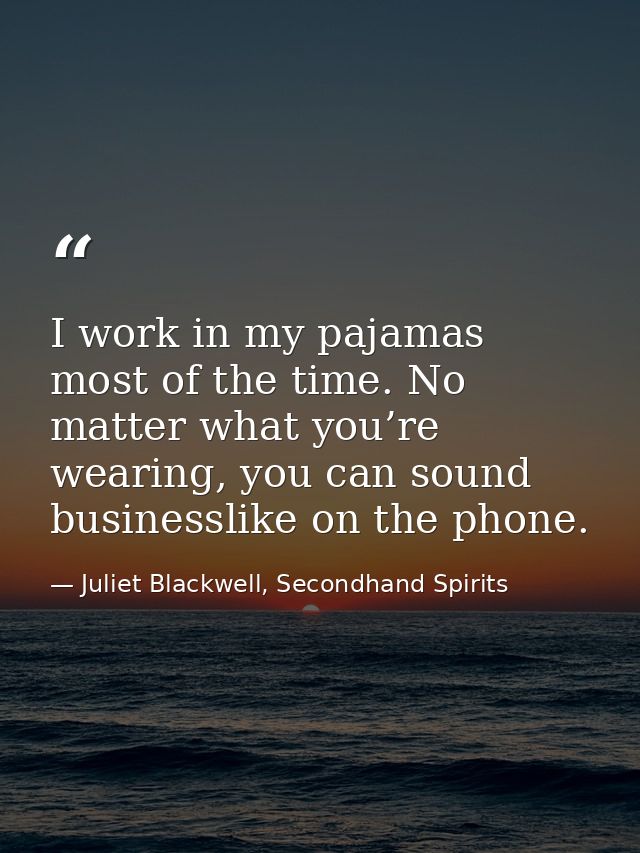 I work in my pajamas most of the time. No matter what you’re wearing, you can sound businesslike on the phone. — Juliet Blackwell, Secondhand Spirits
