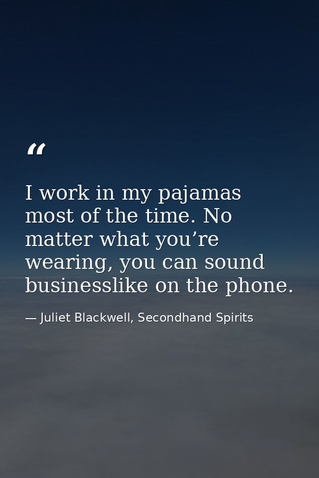 I work in my pajamas most of the time. No matter what you’re wearing, you can sound businesslike on the phone. — Juliet Blackwell, Secondhand Spirits