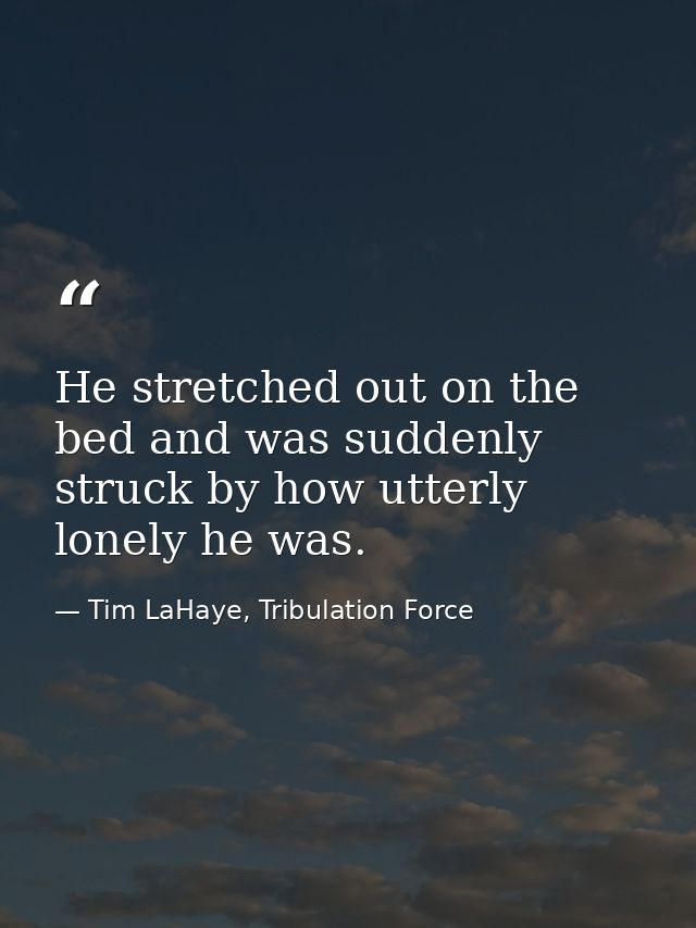 He stretched out on the bed and was suddenly struck by how utterly lonely he was. — Tim LaHaye, Tribulation Force