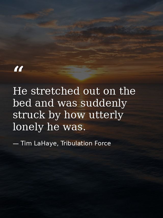 He stretched out on the bed and was suddenly struck by how utterly lonely he was. — Tim LaHaye, Tribulation Force