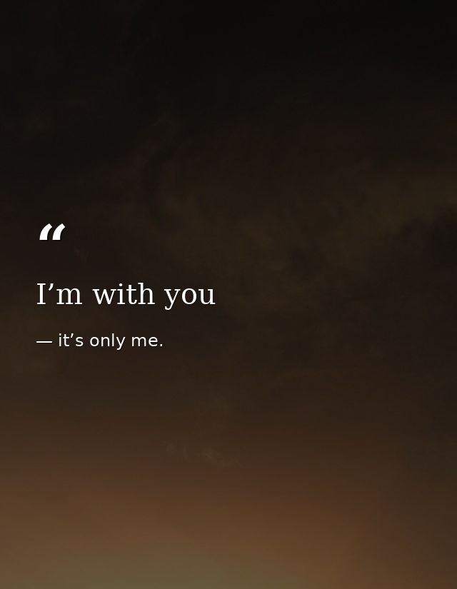 I’m with you — it’s only me.