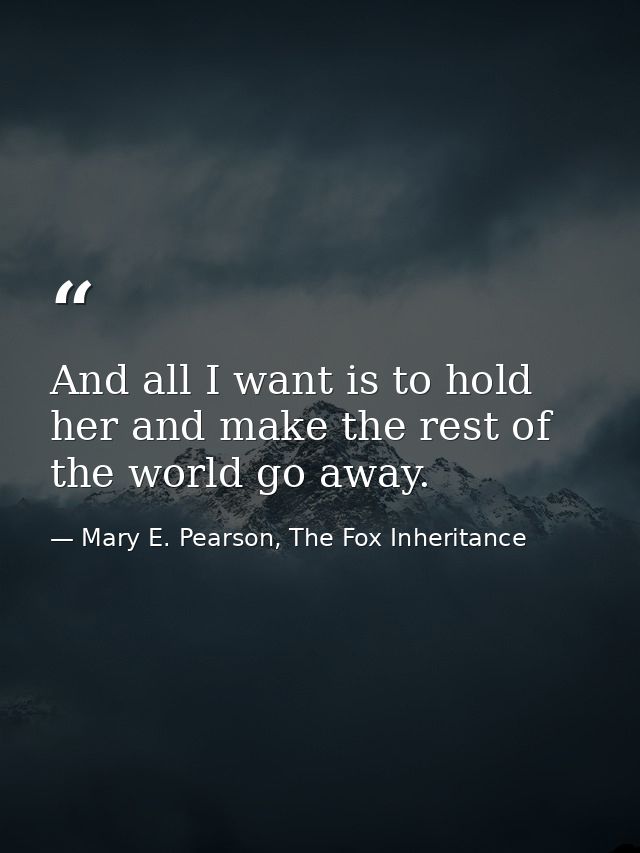 And all I want is to hold her and make the rest of the world go away. — Mary E. Pearson, The Fox Inheritance