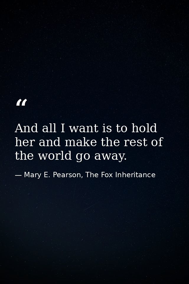 And all I want is to hold her and make the rest of the world go away. — Mary E. Pearson, The Fox Inheritance