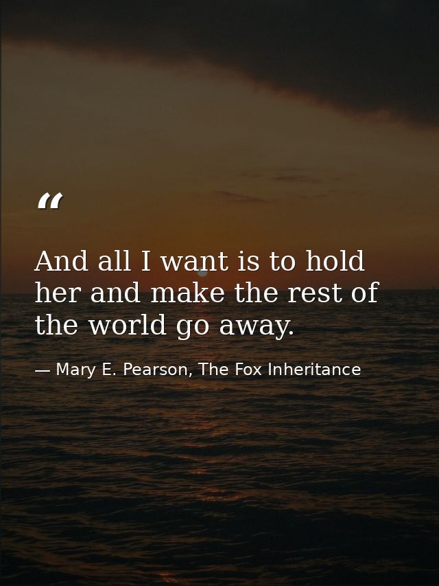 And all I want is to hold her and make the rest of the world go away. — Mary E. Pearson, The Fox Inheritance