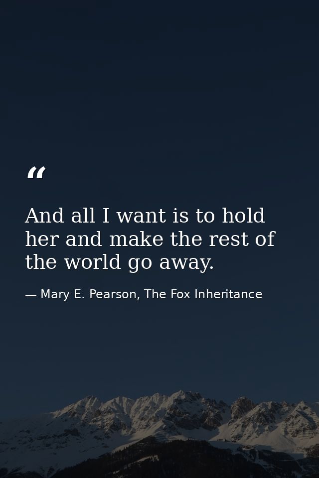 And all I want is to hold her and make the rest of the world go away. — Mary E. Pearson, The Fox Inheritance