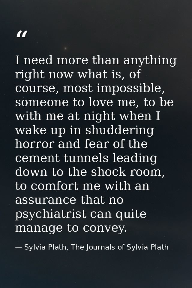 I need more than anything right now what is, of course, most impossible, someone to love me, to be with me at night when — Sylvia Plath, The Journals of Sylvia Plath