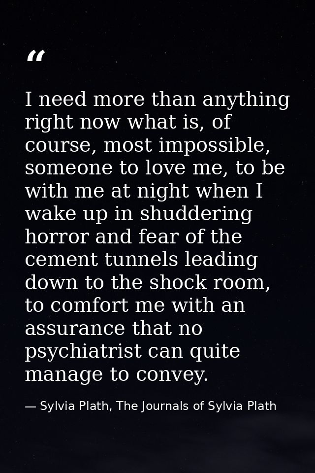 I need more than anything right now what is, of course, most impossible, someone to love me, to be with me at night when — Sylvia Plath, The Journals of Sylvia Plath