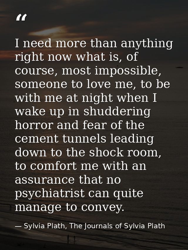 I need more than anything right now what is, of course, most impossible, someone to love me, to be with me at night when — Sylvia Plath, The Journals of Sylvia Plath