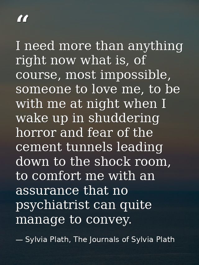 I need more than anything right now what is, of course, most impossible, someone to love me, to be with me at night when — Sylvia Plath, The Journals of Sylvia Plath