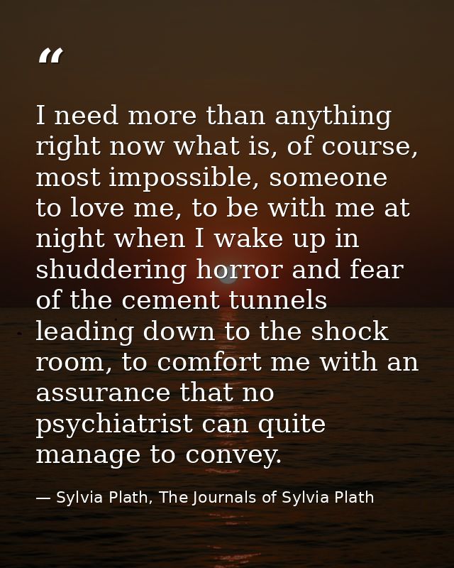 I need more than anything right now what is, of course, most impossible, someone to love me, to be with me at night when — Sylvia Plath, The Journals of Sylvia Plath