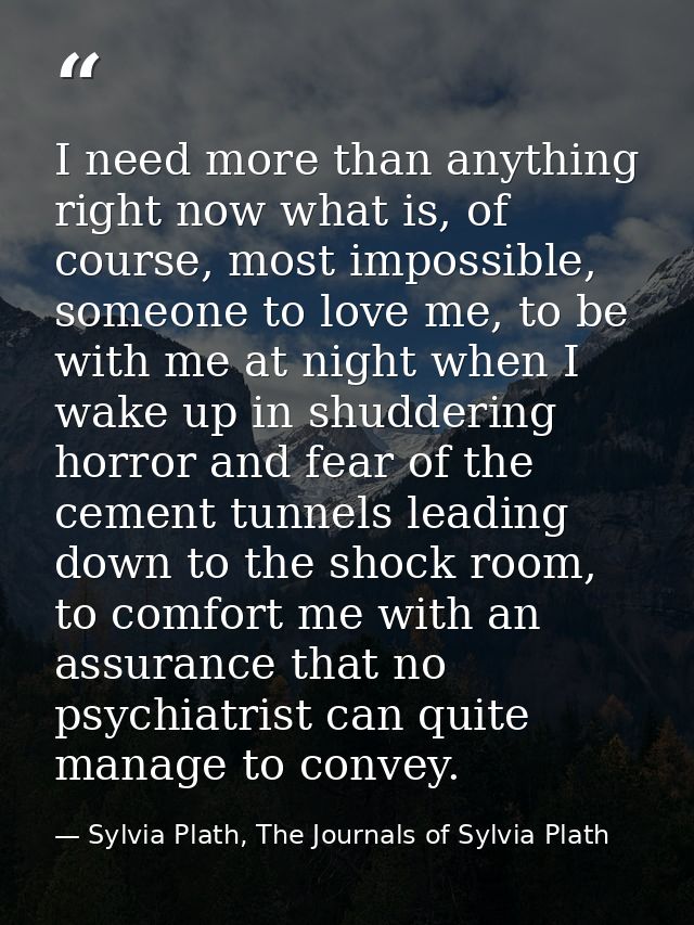 I need more than anything right now what is, of course, most impossible, someone to love me, to be with me at night when — Sylvia Plath, The Journals of Sylvia Plath