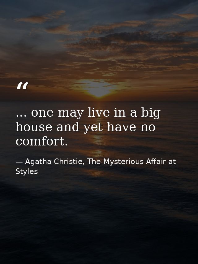 ... one may live in a big house and yet have no comfort. — Agatha Christie, The Mysterious Affair at Styles