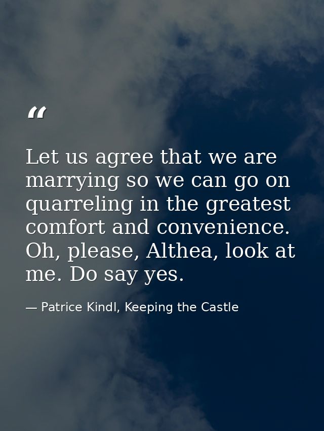 Let us agree that we are marrying so we can go on quarreling in the greatest comfort and convenience. Oh, please, Althea — Patrice Kindl, Keeping the Castle