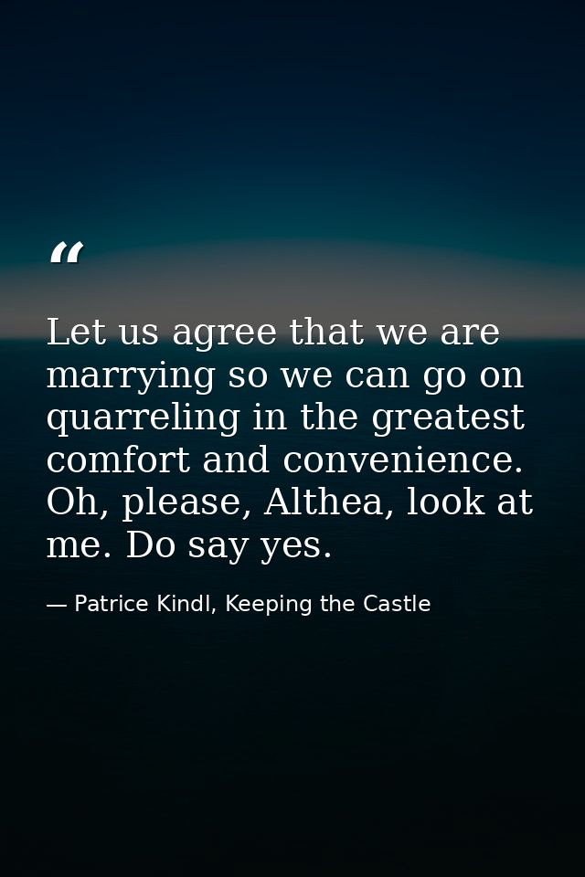 Let us agree that we are marrying so we can go on quarreling in the greatest comfort and convenience. Oh, please, Althea — Patrice Kindl, Keeping the Castle