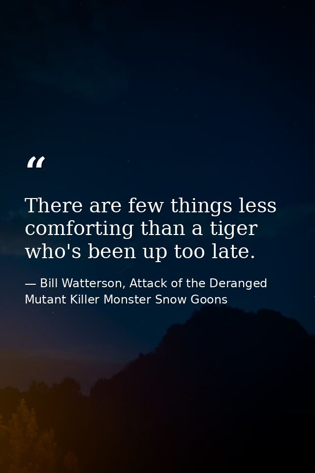 There are few things less comforting than a tiger who's been up too late. — Bill Watterson, Attack of the Deranged Mutant Killer Monster Snow Goons