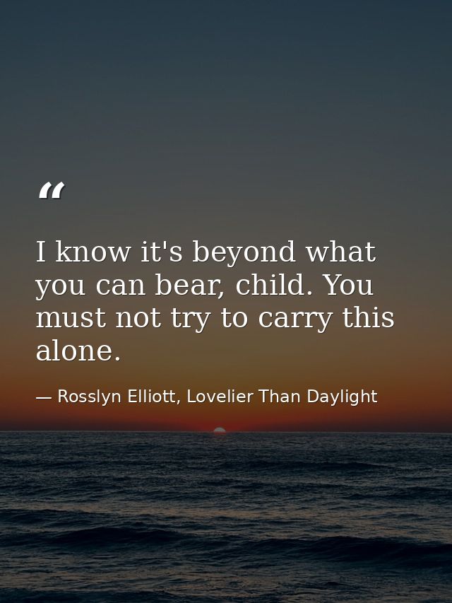 I know it's beyond what you can bear, child. You must not try to carry this alone. — Rosslyn Elliott, Lovelier Than Daylight