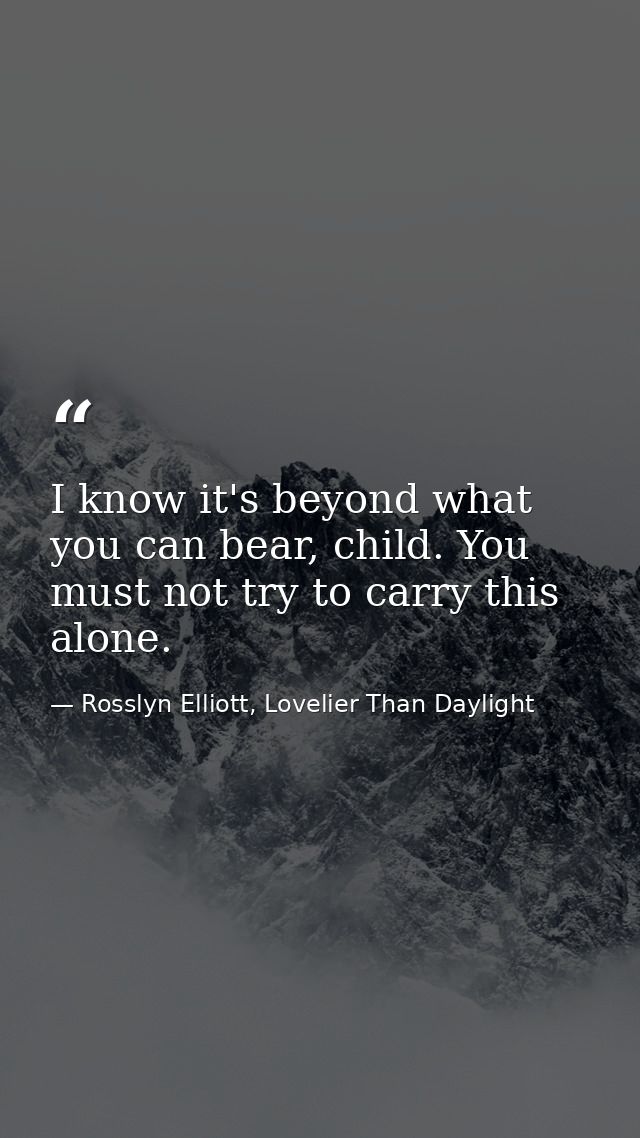 I know it's beyond what you can bear, child. You must not try to carry this alone. — Rosslyn Elliott, Lovelier Than Daylight