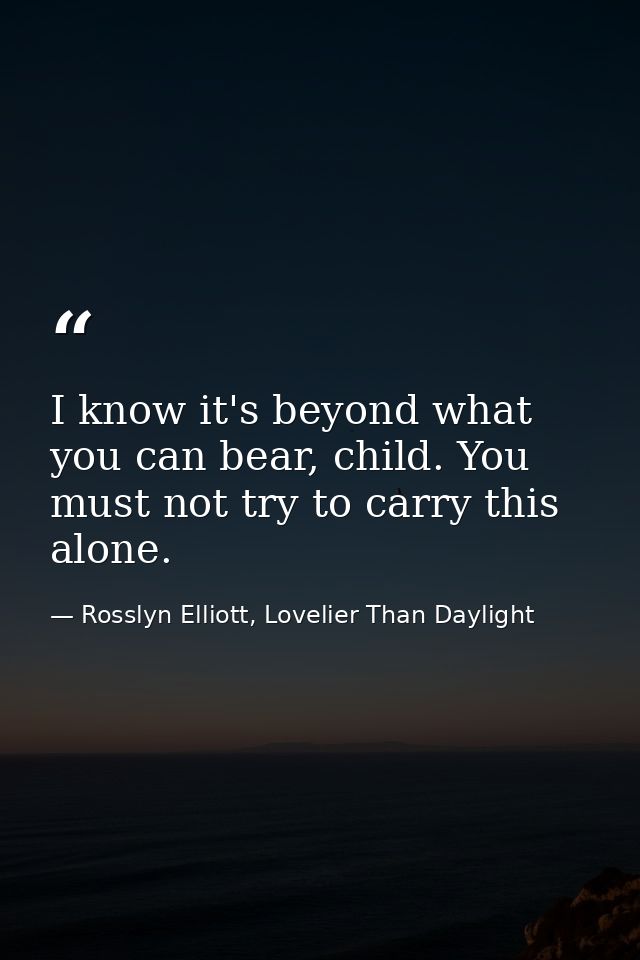 I know it's beyond what you can bear, child. You must not try to carry this alone. — Rosslyn Elliott, Lovelier Than Daylight