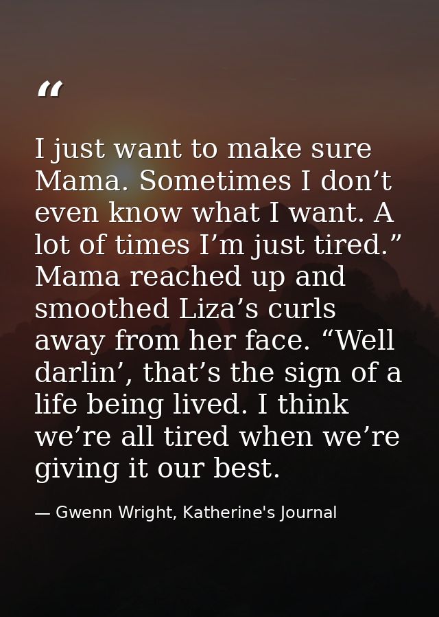 I just want to make sure Mama. Sometimes I don’t even know what I want. A lot of times I’m just tired.” Mama reached up  — Gwenn Wright, Katherine's Journal
