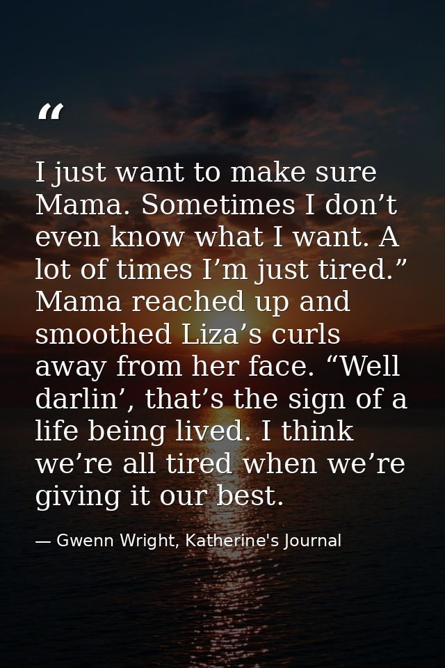 I just want to make sure Mama. Sometimes I don’t even know what I want. A lot of times I’m just tired.” Mama reached up  — Gwenn Wright, Katherine's Journal
