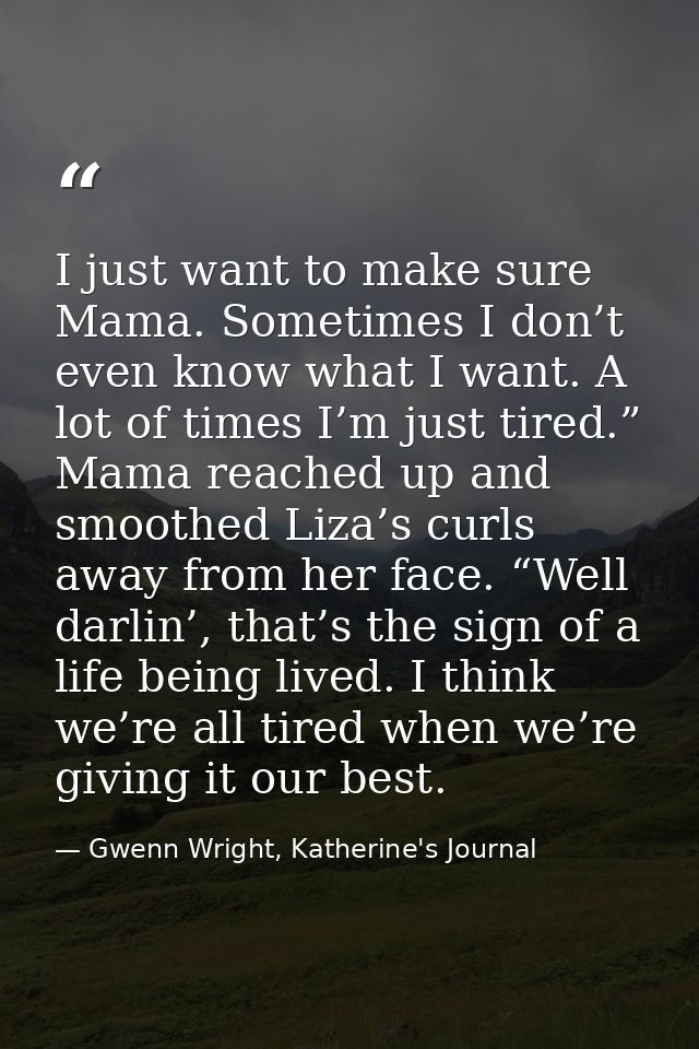 I just want to make sure Mama. Sometimes I don’t even know what I want. A lot of times I’m just tired.” Mama reached up  — Gwenn Wright, Katherine's Journal