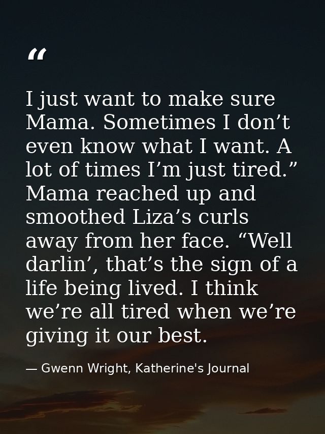 I just want to make sure Mama. Sometimes I don’t even know what I want. A lot of times I’m just tired.” Mama reached up  — Gwenn Wright, Katherine's Journal