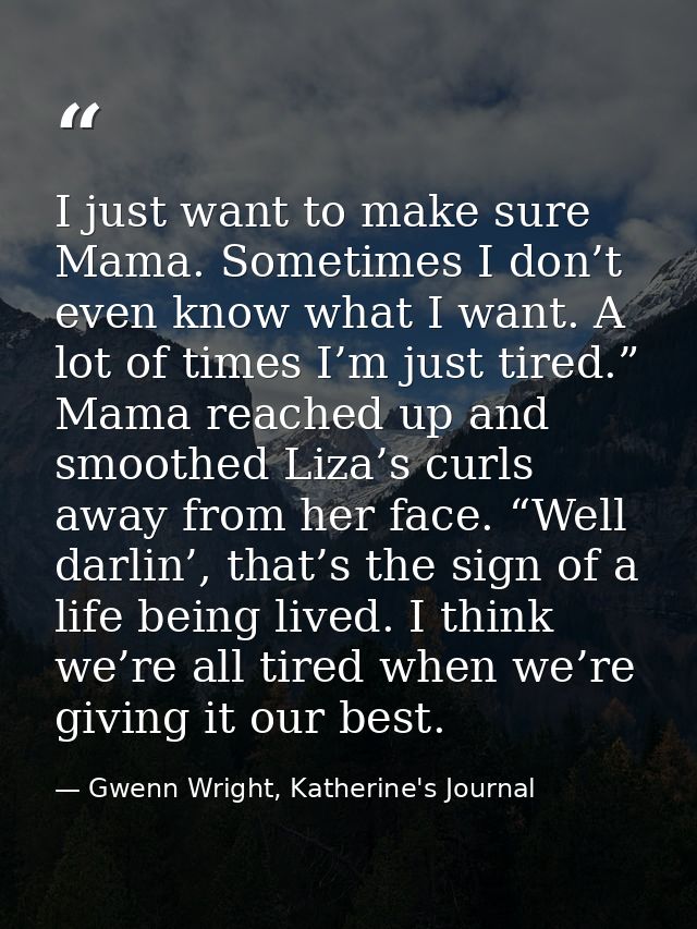 I just want to make sure Mama. Sometimes I don’t even know what I want. A lot of times I’m just tired.” Mama reached up  — Gwenn Wright, Katherine's Journal