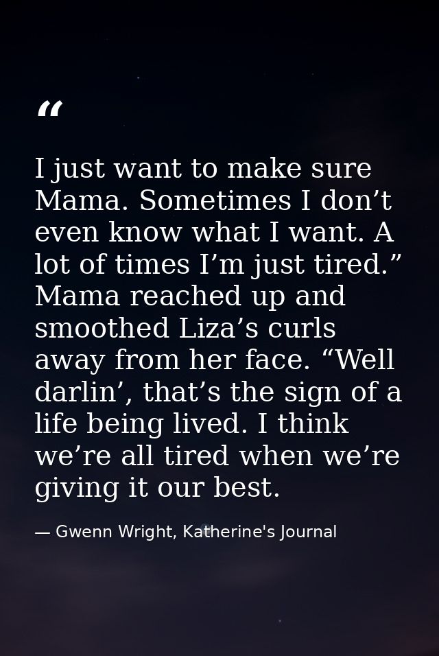I just want to make sure Mama. Sometimes I don’t even know what I want. A lot of times I’m just tired.” Mama reached up  — Gwenn Wright, Katherine's Journal