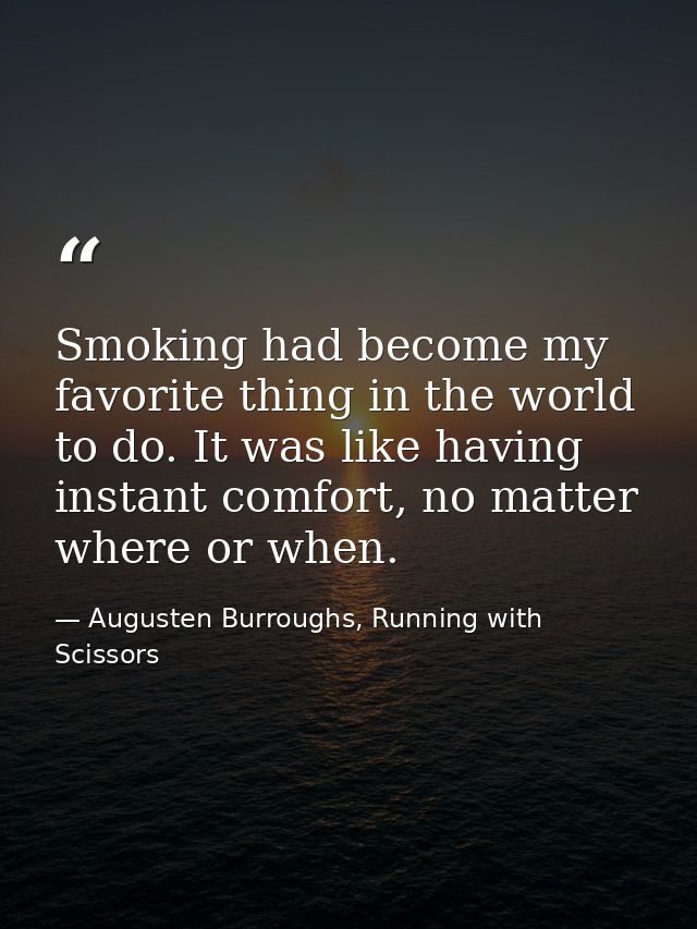 Smoking had become my favorite thing in the world to do. It was like having instant comfort, no matter where or when. — Augusten Burroughs, Running with Scissors