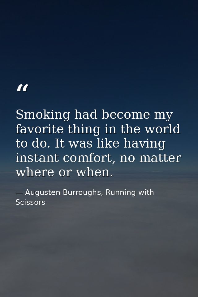 Smoking had become my favorite thing in the world to do. It was like having instant comfort, no matter where or when. — Augusten Burroughs, Running with Scissors