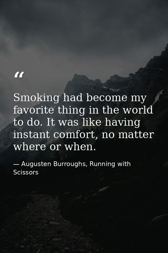 Smoking had become my favorite thing in the world to do. It was like having instant comfort, no matter where or when. — Augusten Burroughs, Running with Scissors
