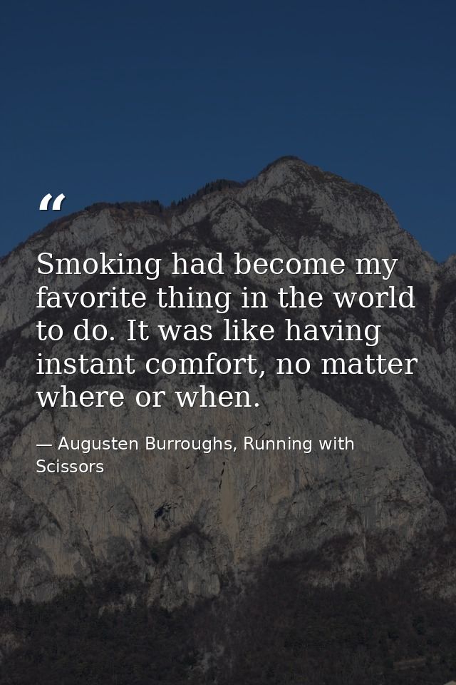 Smoking had become my favorite thing in the world to do. It was like having instant comfort, no matter where or when. — Augusten Burroughs, Running with Scissors