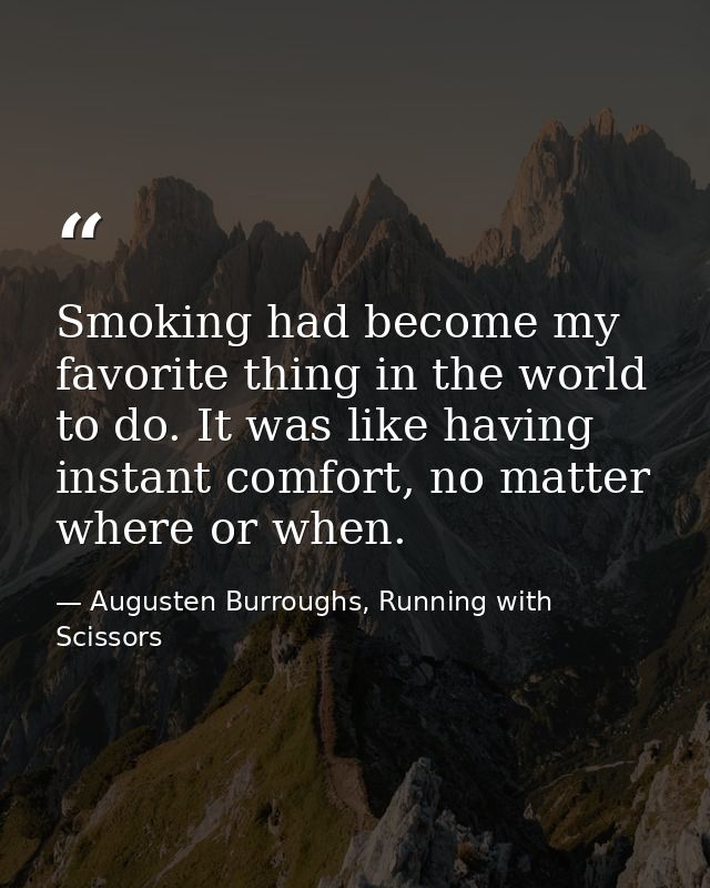 Smoking had become my favorite thing in the world to do. It was like having instant comfort, no matter where or when. — Augusten Burroughs, Running with Scissors