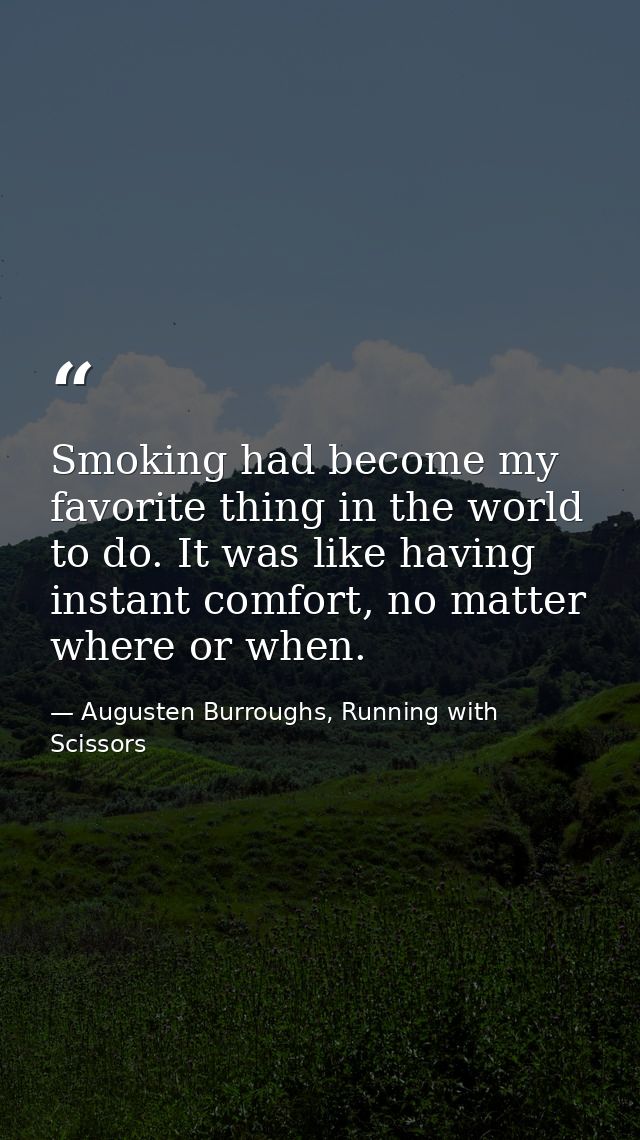 Smoking had become my favorite thing in the world to do. It was like having instant comfort, no matter where or when. — Augusten Burroughs, Running with Scissors