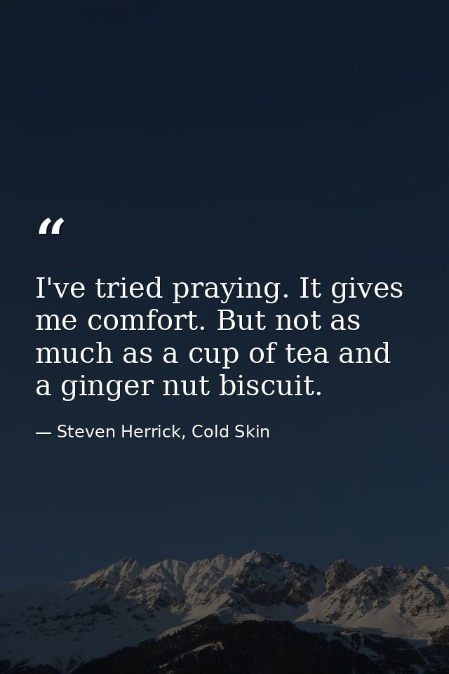 I've tried praying. It gives me comfort. But not as much as a cup of tea and a ginger nut biscuit. — Steven Herrick, Cold Skin