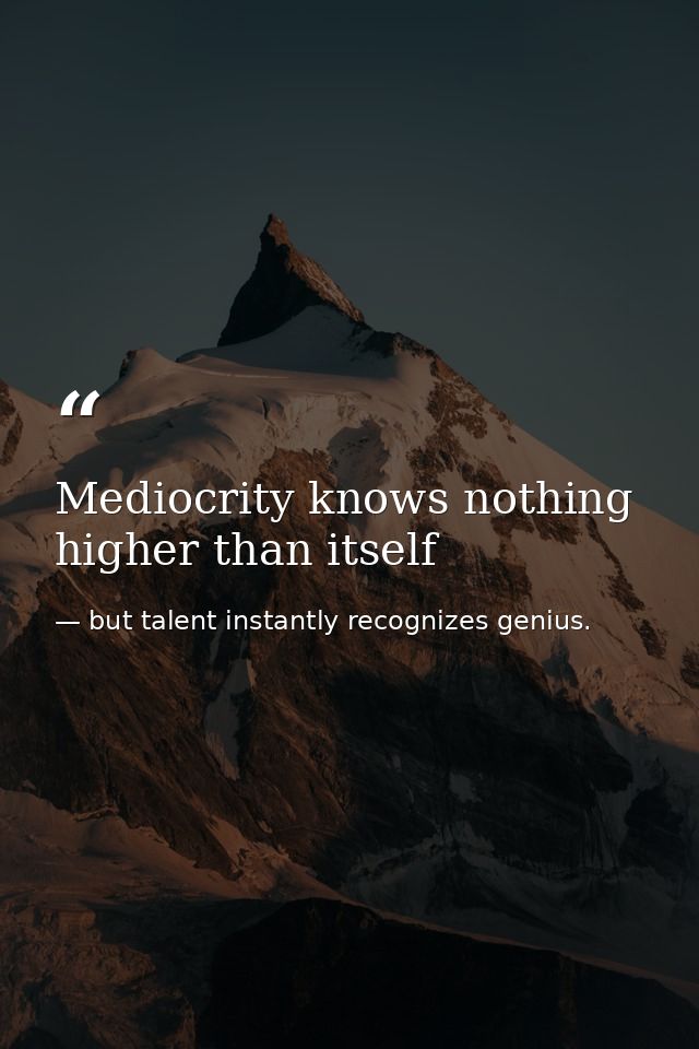 Mediocrity knows nothing higher than itself — but talent instantly recognizes genius.