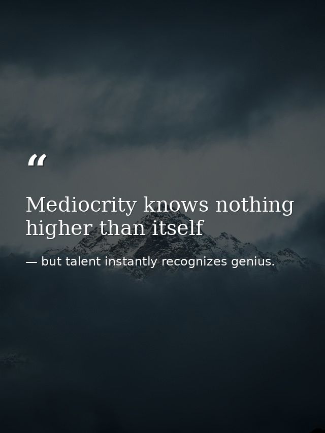 Mediocrity knows nothing higher than itself — but talent instantly recognizes genius.