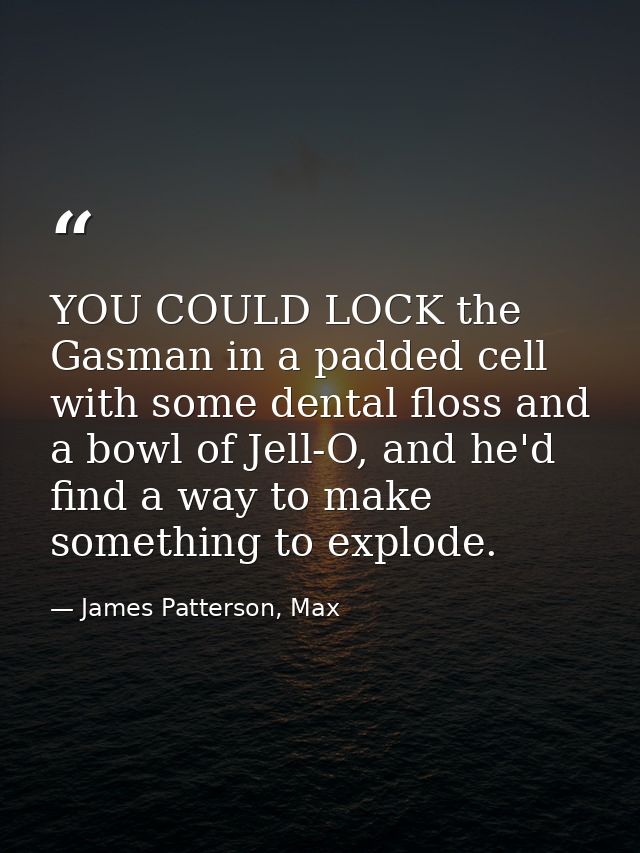 YOU COULD LOCK the Gasman in a padded cell with some dental floss and a bowl of Jell-O, and he'd find a way to make some — James Patterson, Max