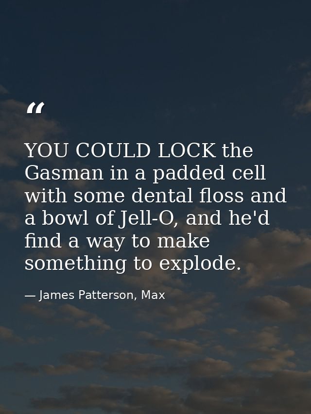 YOU COULD LOCK the Gasman in a padded cell with some dental floss and a bowl of Jell-O, and he'd find a way to make some — James Patterson, Max