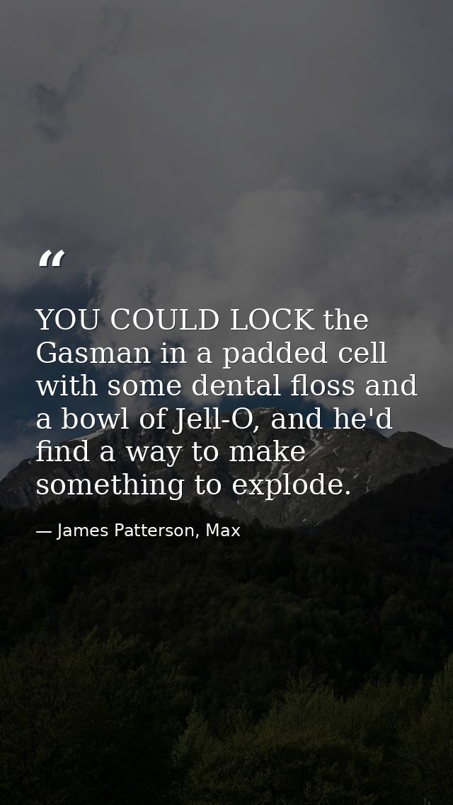 YOU COULD LOCK the Gasman in a padded cell with some dental floss and a bowl of Jell-O, and he'd find a way to make some — James Patterson, Max