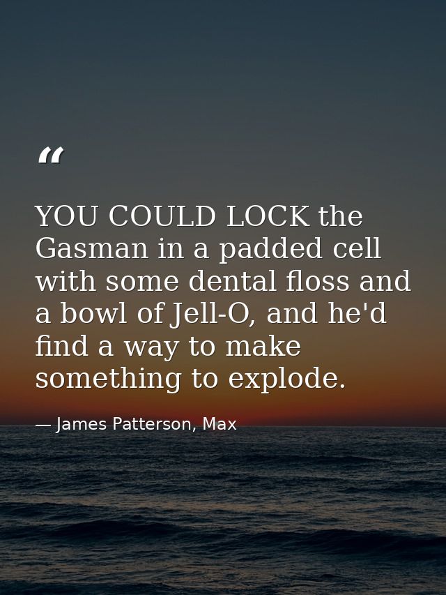 YOU COULD LOCK the Gasman in a padded cell with some dental floss and a bowl of Jell-O, and he'd find a way to make some — James Patterson, Max