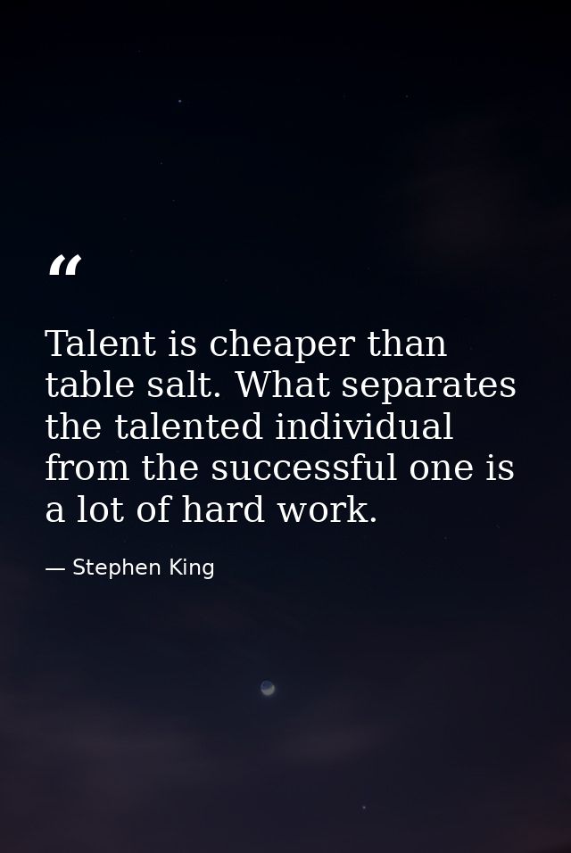 Talent is cheaper than table salt. What separates the talented individual from the successful one is a lot of hard work. — Stephen King
