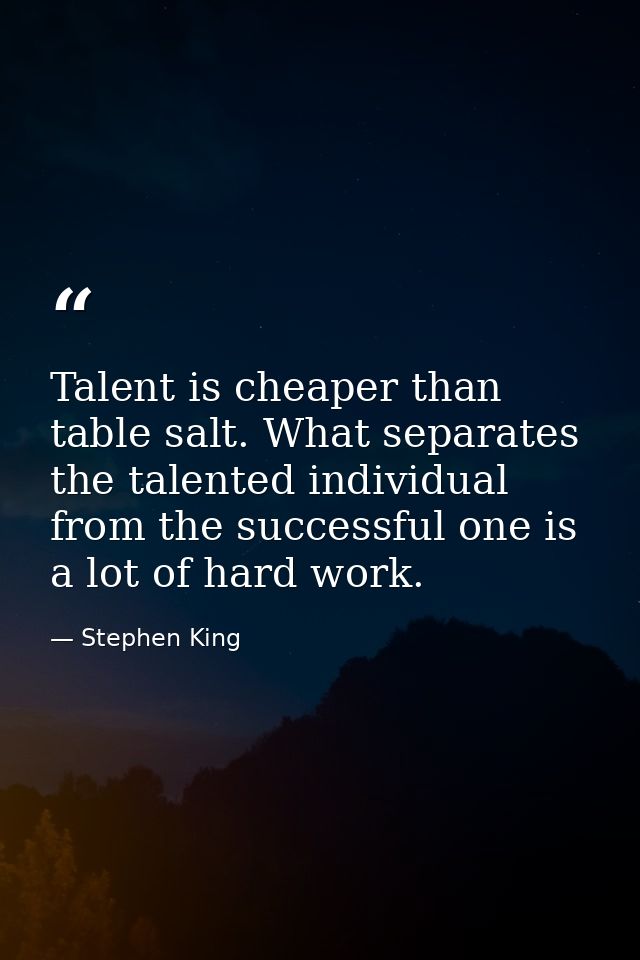 Talent is cheaper than table salt. What separates the talented individual from the successful one is a lot of hard work. — Stephen King