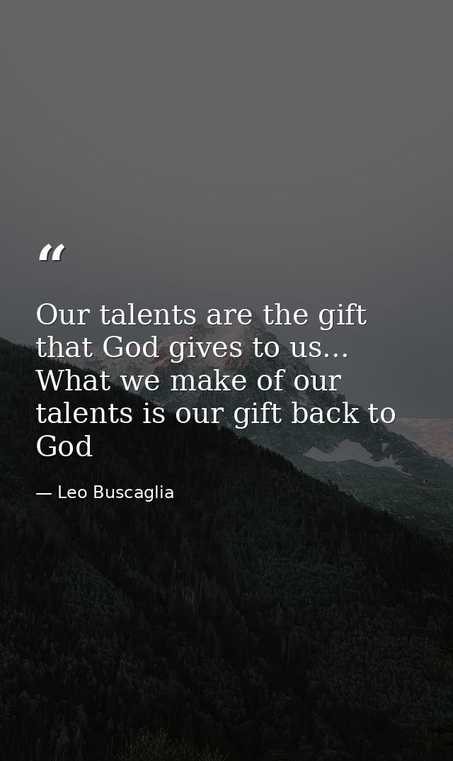 Our talents are the gift that God gives to us... What we make of our talents is our gift back to God — Leo Buscaglia