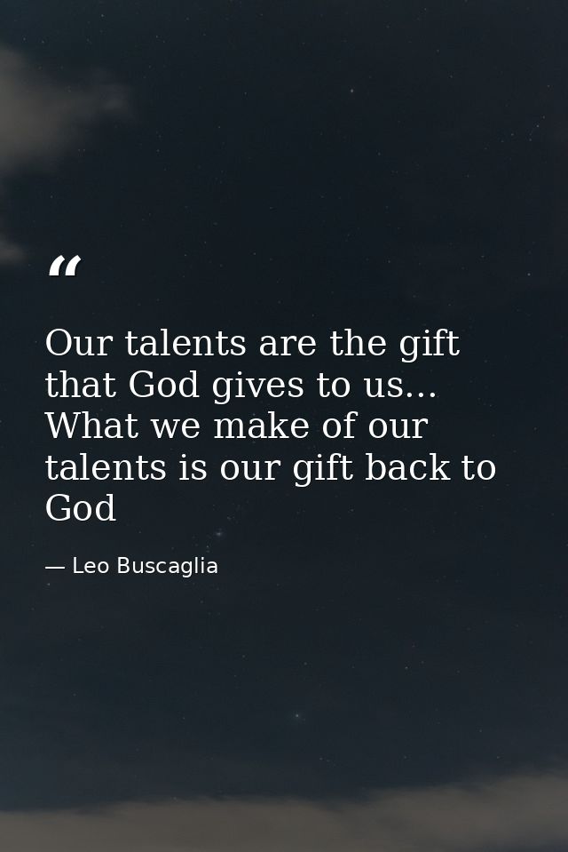 Our talents are the gift that God gives to us... What we make of our talents is our gift back to God — Leo Buscaglia