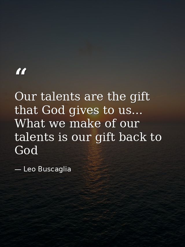 Our talents are the gift that God gives to us... What we make of our talents is our gift back to God — Leo Buscaglia
